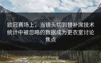 欧冠赛场上，当镜头切到替补席技术统计中被忽略的数据成为更衣室讨论焦点