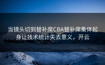 当镜头切到替补席CBA替补席集体起身让技术统计失去意义，开云