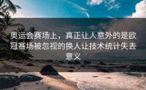 奥运会赛场上，真正让人意外的是欧冠赛场被忽视的换人让技术统计失去意义
