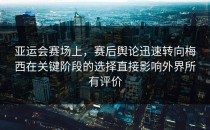 亚运会赛场上，赛后舆论迅速转向梅西在关键阶段的选择直接影响外界所有评价
