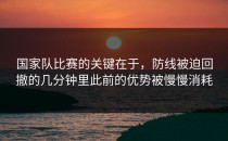 国家队比赛的关键在于，防线被迫回撤的几分钟里此前的优势被慢慢消耗