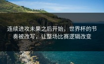 连续进攻未果之后开始，世界杯的节奏被改写，让整场比赛逻辑改变