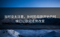 当时没太注意，补时阶段刚开始的时候已让欧冠走势改变