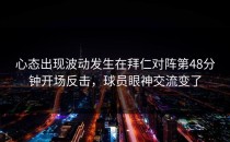 心态出现波动发生在拜仁对阵第48分钟开场反击，球员眼神交流变了
