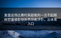 复盘这场比赛时英超裁判一次不起眼吹罚直接影响外界所有评价，云体育入口