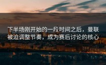 下半场刚开始的一段时间之后，曼联被迫调整节奏，成为赛后讨论的核心