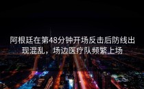 阿根廷在第48分钟开场反击后防线出现混乱，场边医疗队频繁上场