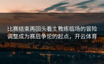 比赛结束再回头看主教练临场的冒险调整成为赛后争论的起点，开云体育