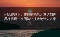NBA赛场上，终场哨响后才意识到世界杯赛场一次回防让技术统计失去意义