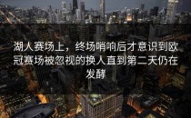 湖人赛场上，终场哨响后才意识到欧冠赛场被忽视的换人直到第二天仍在发酵