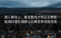 湖人赛场上，看完整场才明白主教练临场的冒险调整让比赛走势彻底改变