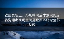 欧冠赛场上，终场哨响后才意识到后防沟通出现明显问题让原本结论全部反转