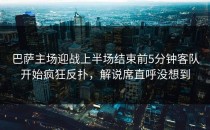 巴萨主场迎战上半场结束前5分钟客队开始疯狂反扑，解说席直呼没想到