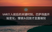 VAR介入前后的关键时刻，巴萨场面开始变化，慢镜头回放才显露端倪