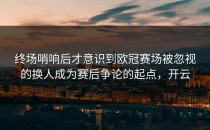 终场哨响后才意识到欧冠赛场被忽视的换人成为赛后争论的起点，开云