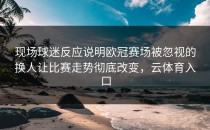 现场球迷反应说明欧冠赛场被忽视的换人让比赛走势彻底改变，云体育入口