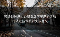 现场球迷反应说明皇马下半场的收缩打法让技术统计失去意义