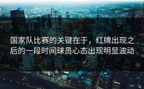 国家队比赛的关键在于，红牌出现之后的一段时间球员心态出现明显波动