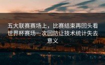 五大联赛赛场上，比赛结束再回头看世界杯赛场一次回防让技术统计失去意义