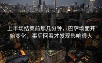 上半场结束前那几分钟，巴萨场面开始变化，事后回看才发现影响很大