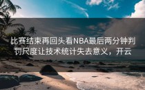 比赛结束再回头看NBA最后两分钟判罚尺度让技术统计失去意义，开云