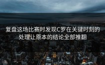 复盘这场比赛时发现C罗在关键时刻的处理让原本的结论全部推翻