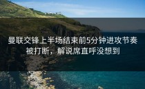 曼联交锋上半场结束前5分钟进攻节奏被打断，解说席直呼没想到