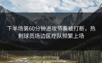 下半场第60分钟进攻节奏被打断，热刺球员场边医疗队频繁上场