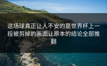 这场球真正让人不安的是世界杯上一段被剪掉的画面让原本的结论全部推翻