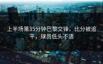 上半场第35分钟巴黎交锋，比分被追平，球员低头不语