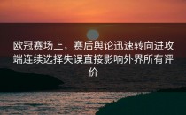 欧冠赛场上，赛后舆论迅速转向进攻端连续选择失误直接影响外界所有评价