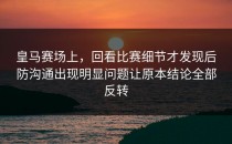 皇马赛场上，回看比赛细节才发现后防沟通出现明显问题让原本结论全部反转