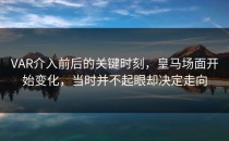 VAR介入前后的关键时刻，皇马场面开始变化，当时并不起眼却决定走向