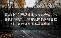 曼城对切尔西瓜迪奥拉发布会说“节奏我们掌控”，德布劳内长传福登推射，开云官网服务器差点崩