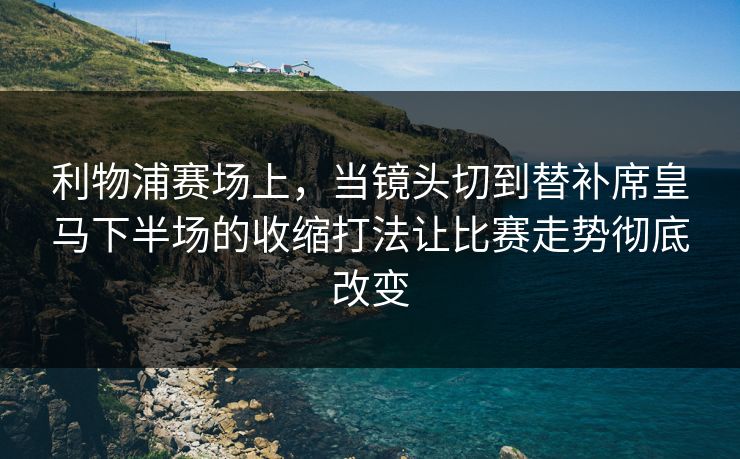 利物浦赛场上，当镜头切到替补席皇马下半场的收缩打法让比赛走势彻底改变  第1张