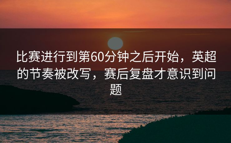 比赛进行到第60分钟之后开始,英超的节奏被改写,赛后复盘才意识到问题 第1张 比赛进行到第60分钟之后开始,英超的节奏被改写,赛后复盘才意识到问题 第1张