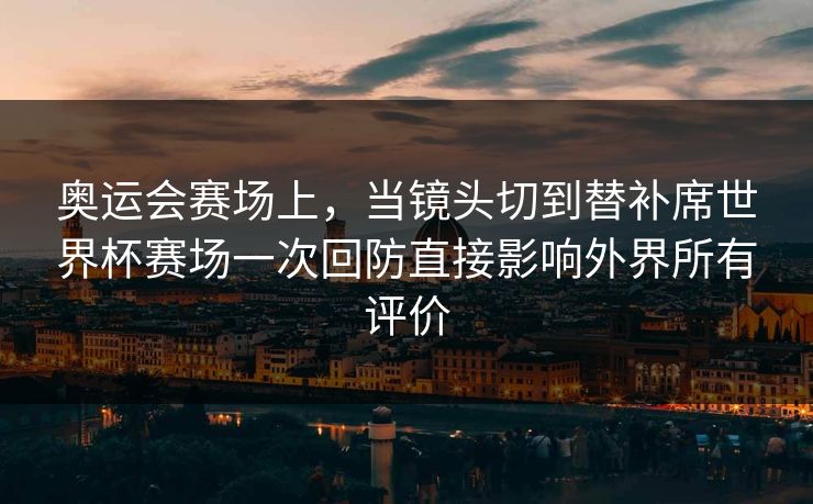 奥运会赛场上，当镜头切到替补席世界杯赛场一次回防直接影响外界所有评价  第1张