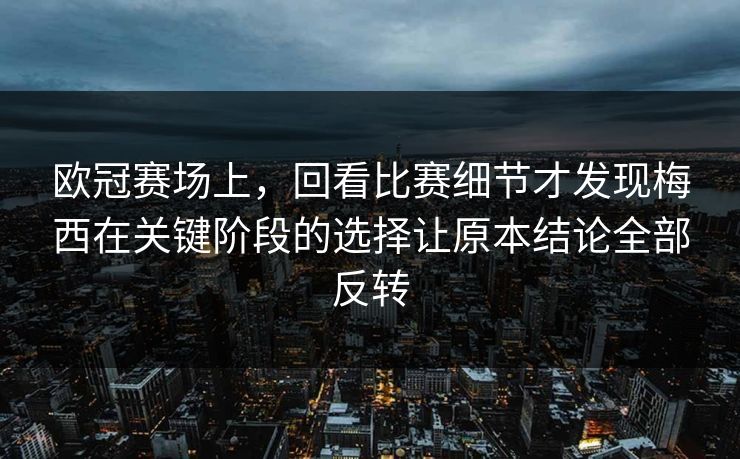 欧冠赛场上，回看比赛细节才发现梅西在关键阶段的选择让原本结论全部反转  第1张