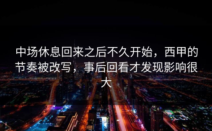中场休息回来之后不久开始，西甲的节奏被改写，事后回看才发现影响很大  第1张