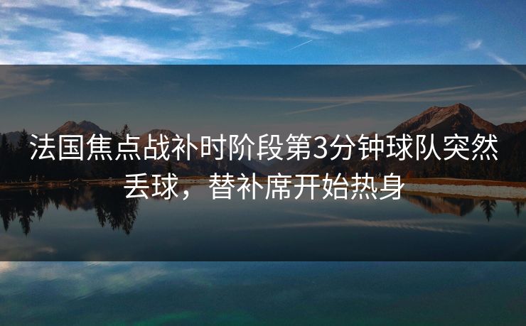法国焦点战补时阶段第3分钟球队突然丢球，替补席开始热身  第1张