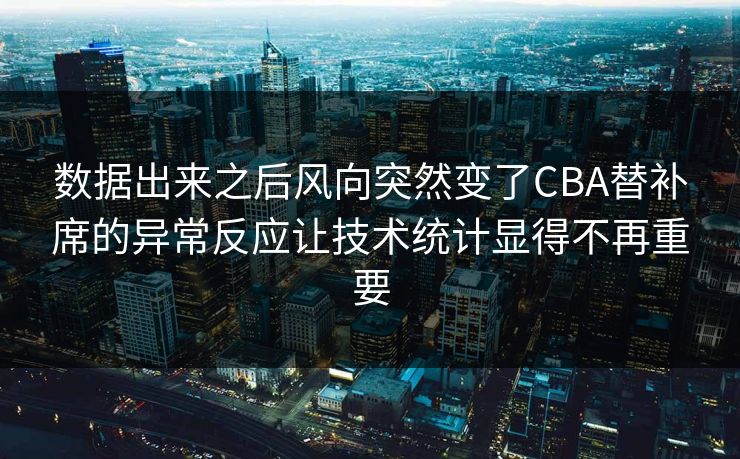 数据出来之后风向突然变了CBA替补席的异常反应让技术统计显得不再重要  第1张
