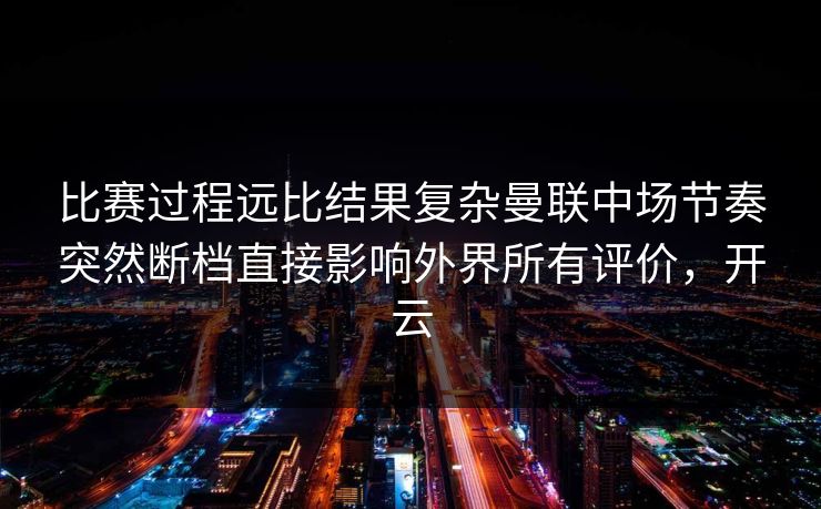 比赛过程远比结果复杂曼联中场节奏突然断档直接影响外界所有评价，开云  第1张