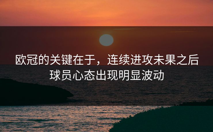 欧冠的关键在于，连续进攻未果之后球员心态出现明显波动  第1张