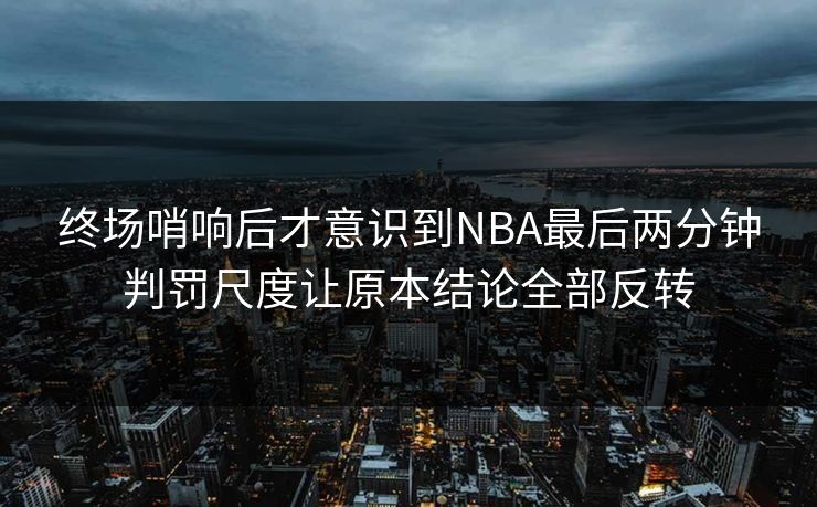 终场哨响后才意识到NBA最后两分钟判罚尺度让原本结论全部反转  第1张