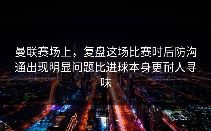 曼联赛场上，复盘这场比赛时后防沟通出现明显问题比进球本身更耐人寻味  第1张