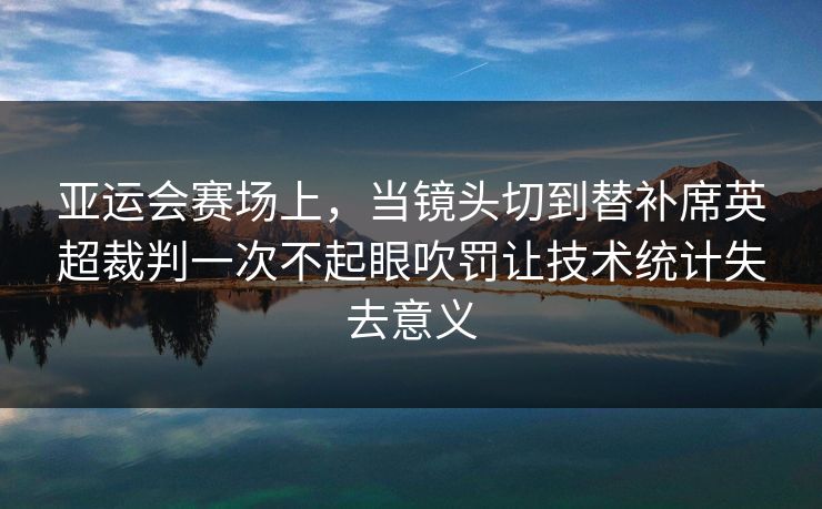 亚运会赛场上，当镜头切到替补席英超裁判一次不起眼吹罚让技术统计失去意义  第1张