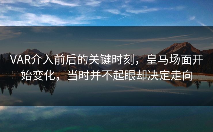 VAR介入前后的关键时刻，皇马场面开始变化，当时并不起眼却决定走向  第1张