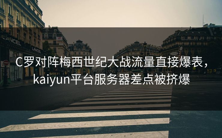 C罗对阵梅西世纪大战流量直接爆表，kaiyun平台服务器差点被挤爆  第1张
