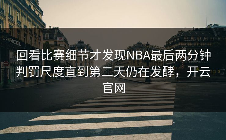 回看比赛细节才发现NBA最后两分钟判罚尺度直到第二天仍在发酵，开云官网  第1张