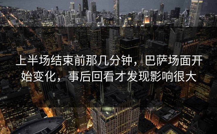 上半场结束前那几分钟，巴萨场面开始变化，事后回看才发现影响很大  第1张